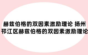 赫兹伯格的双因素激励理论 扬州邗江区赫兹伯格的双因素激励理论包括